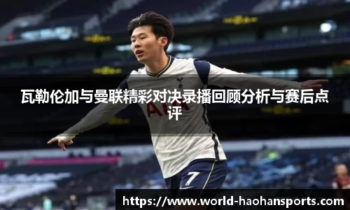 瓦勒伦加与曼联精彩对决录播回顾分析与赛后点评